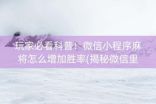 玩家必看科普！微信小程序麻将怎么增加胜率(揭秘微信里系统发好牌)