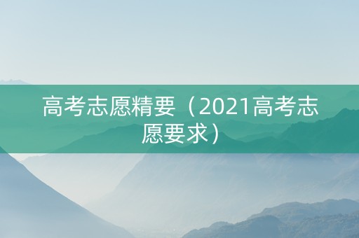 高考志愿精要（2021高考志愿要求）