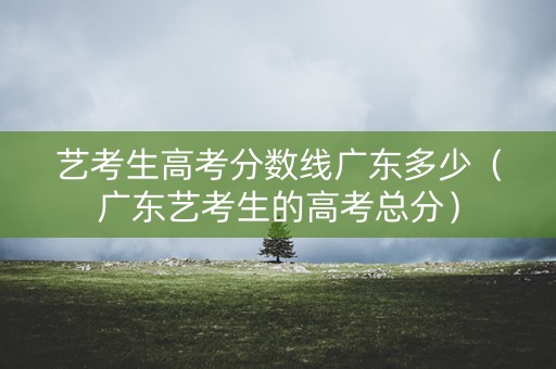 艺考生高考分数线广东多少（广东艺考生的高考总分）