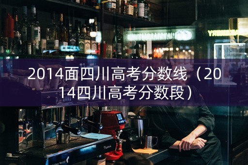 2014面四川高考分数线（2014四川高考分数段）