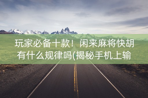 玩家必备十款！闲来麻将快胡有什么规律吗(揭秘手机上输赢规律)