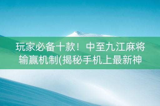 玩家必备十款！中至九江麻将输赢机制(揭秘手机上最新神器下载)