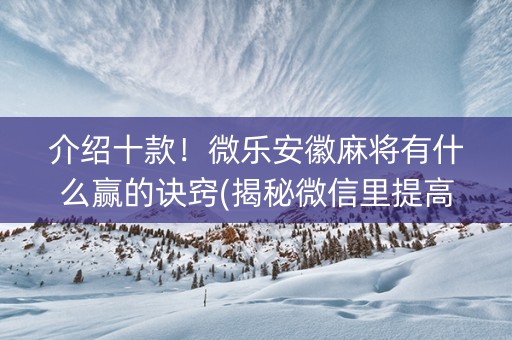 介绍十款！微乐安徽麻将有什么赢的诀窍(揭秘微信里提高胜率)