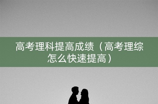 高考理科提高成绩（高考理综怎么快速提高）