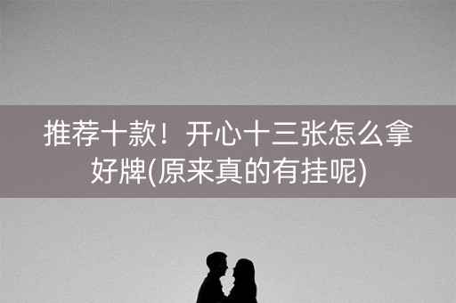 推荐十款！开心十三张怎么拿好牌(原来真的有挂呢)