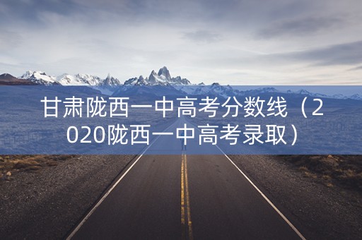 甘肃陇西一中高考分数线（2020陇西一中高考录取）