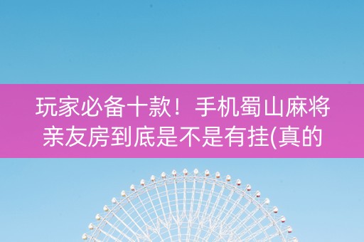 玩家必备十款！手机蜀山麻将亲友房到底是不是有挂(真的有挂确实有挂)