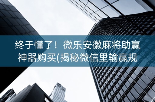 终于懂了！微乐安徽麻将助赢神器购买(揭秘微信里输赢规律)