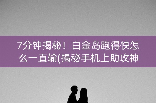 7分钟揭秘！白金岛跑得快怎么一直输(揭秘手机上助攻神器)
