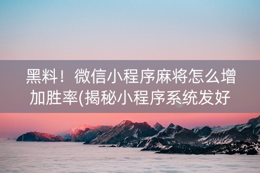 黑料！微信小程序麻将怎么增加胜率(揭秘小程序系统发好牌)