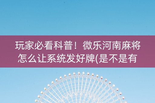 玩家必看科普！微乐河南麻将怎么让系统发好牌(是不是有挂)