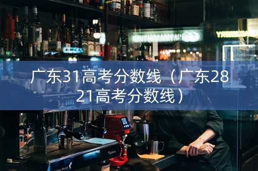 广东31高考分数线（广东2821高考分数线）