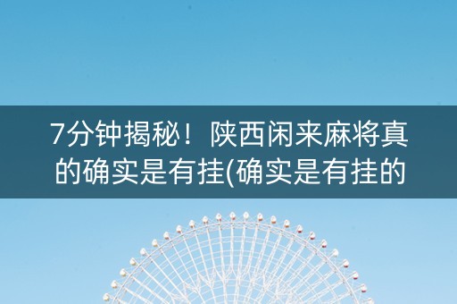 7分钟揭秘！陕西闲来麻将真的确实是有挂(确实是有挂的)