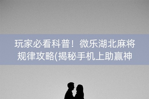 玩家必看科普！微乐湖北麻将规律攻略(揭秘手机上助赢神器)