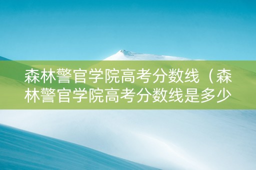 森林警官学院高考分数线（森林警官学院高考分数线是多少）