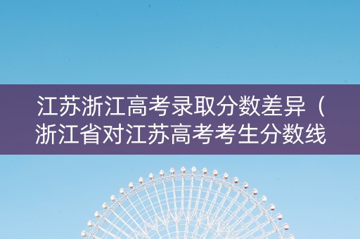 江苏浙江高考录取分数差异（浙江省对江苏高考考生分数线）