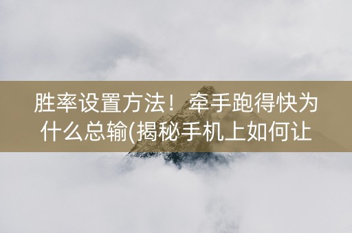 胜率设置方法！牵手跑得快为什么总输(揭秘手机上如何让牌变好)