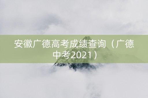 安徽广德高考成绩查询（广德中考2021）
