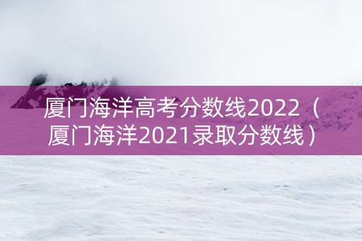 厦门海洋高考分数线2022（厦门海洋2021录取分数线）