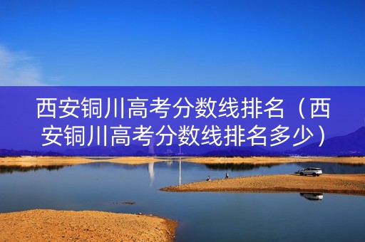 西安铜川高考分数线排名（西安铜川高考分数线排名多少）