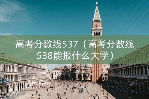高考分数线537（高考分数线538能报什么大学）