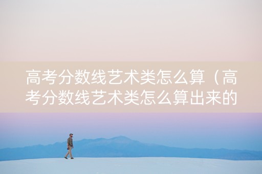 高考分数线艺术类怎么算（高考分数线艺术类怎么算出来的）