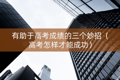 有助于高考成绩的三个妙招（高考怎样才能成功）