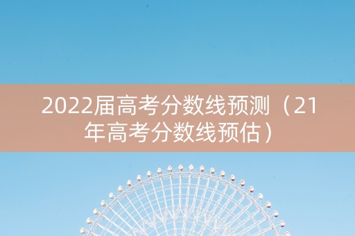 2022届高考分数线预测（21年高考分数线预估）