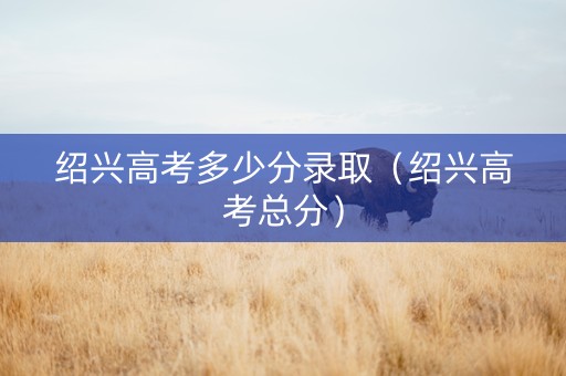 绍兴高考多少分录取（绍兴高考总分）