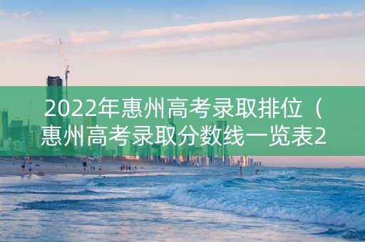 2022年惠州高考录取排位（惠州高考录取分数线一览表2021）