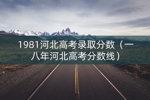 1981河北高考录取分数（一八年河北高考分数线）