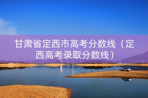甘肃省定西市高考分数线（定西高考录取分数线）