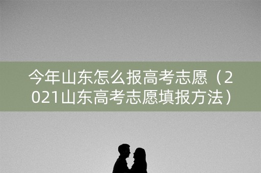 今年山东怎么报高考志愿（2021山东高考志愿填报方法）