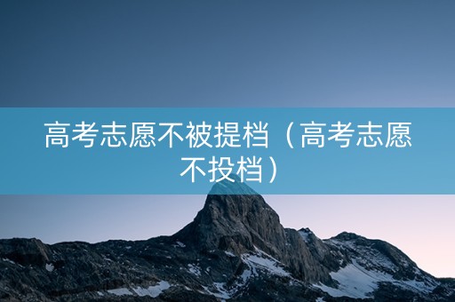 高考志愿不被提档（高考志愿不投档）
