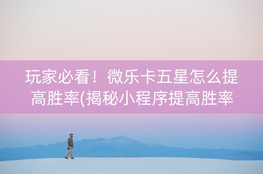 玩家必看！微乐卡五星怎么提高胜率(揭秘小程序提高胜率)