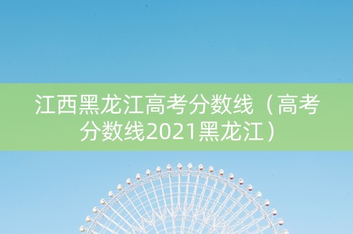 江西黑龙江高考分数线（高考分数线2021黑龙江）