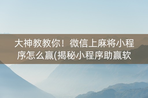 大神教教你！微信上麻将小程序怎么赢(揭秘小程序助赢软件)