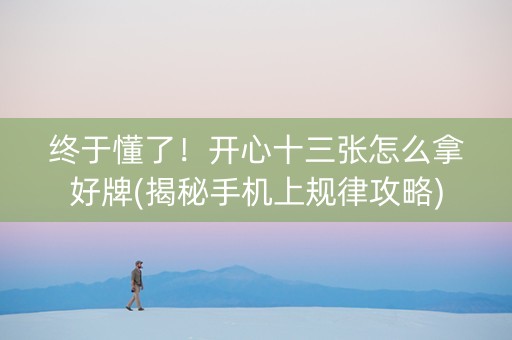 终于懂了！开心十三张怎么拿好牌(揭秘手机上规律攻略)