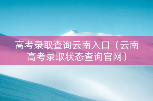 高考录取查询云南入口（云南高考录取状态查询官网）
