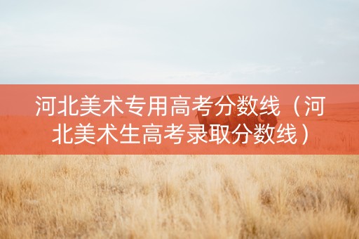河北美术专用高考分数线（河北美术生高考录取分数线）
