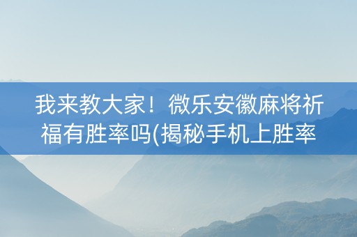 我来教大家！微乐安徽麻将祈福有胜率吗(揭秘手机上胜率到哪调)