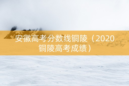 安徽高考分数线铜陵（2020铜陵高考成绩）