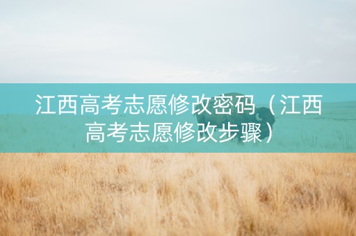江西高考志愿修改密码（江西高考志愿修改步骤）