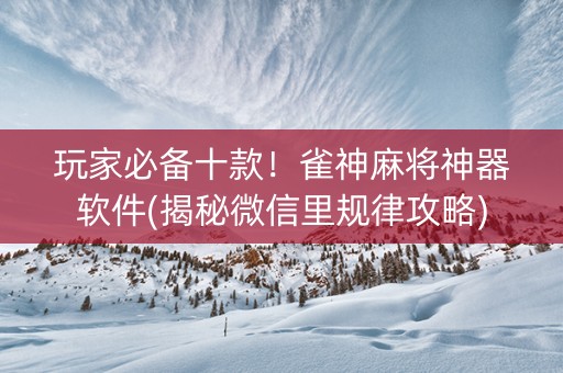 玩家必备十款！雀神麻将神器软件(揭秘微信里规律攻略)