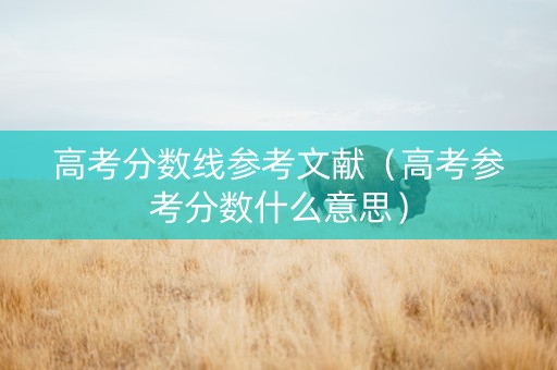 高考分数线参考文献（高考参考分数什么意思）
