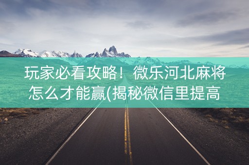 玩家必看攻略！微乐河北麻将怎么才能赢(揭秘微信里提高胜率)