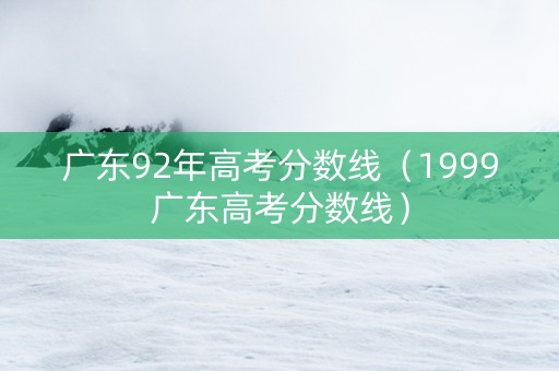 广东92年高考分数线（1999广东高考分数线）