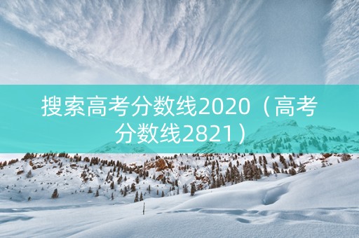 搜索高考分数线2020（高考分数线2821）