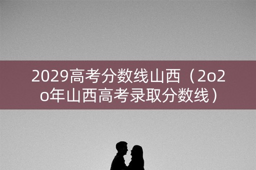 2029高考分数线山西（2o2o年山西高考录取分数线）