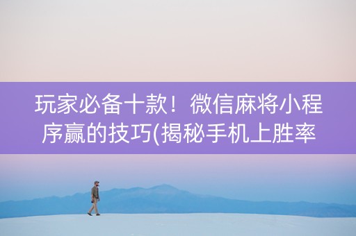 玩家必备十款！微信麻将小程序赢的技巧(揭秘手机上胜率到哪调)